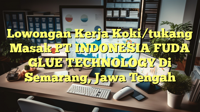 Lowongan Kerja Koki/tukang Masak PT INDONESIA FUDA GLUE TECHNOLOGY Di Semarang, Jawa Tengah