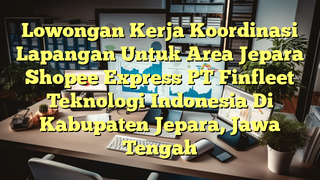 Lowongan Kerja Koordinasi Lapangan Untuk Area Jepara Shopee Express PT Finfleet Teknologi Indonesia Di Kabupaten Jepara, Jawa Tengah