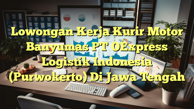 Lowongan Kerja Kurir Motor Banyumas PT OExpress Logistik Indonesia (Purwokerto) Di Jawa Tengah