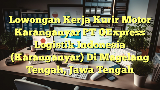 Lowongan Kerja Kurir Motor Karanganyar PT OExpress Logistik Indonesia (Karanganyar) Di Magelang Tengah, Jawa Tengah