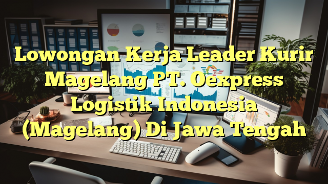 Lowongan Kerja Leader Kurir Magelang PT. Oexpress Logistik Indonesia (Magelang) Di Jawa Tengah