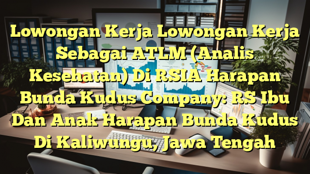 Lowongan Kerja Lowongan Kerja Sebagai ATLM (Analis Kesehatan) Di RSIA Harapan Bunda Kudus Company: RS Ibu Dan Anak Harapan Bunda Kudus Di Kaliwungu, Jawa Tengah