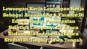 Lowongan Kerja Lowongan Kerja Sebagai Accounting & Finance Di Educa Studio Penempatan Salatiga Company: PT Educa Sisfomedia Indonesia (Educa Studio) Di Tingkir, Jawa Tengah