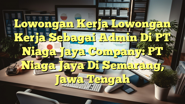 Lowongan Kerja Lowongan Kerja Sebagai Admin Di PT Niaga Jaya Company: PT Niaga Jaya Di Semarang, Jawa Tengah