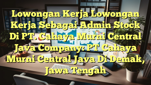 Lowongan Kerja Lowongan Kerja Sebagai Admin Stock Di PT. Cahaya Murni Central Java Company: PT Cahaya Murni Central Java Di Demak, Jawa Tengah