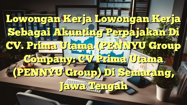 Lowongan Kerja Lowongan Kerja Sebagai Akunting Perpajakan Di CV. Prima Utama (PENNYU Group Company: CV Prima Utama (PENNYU Group) Di Semarang, Jawa Tengah