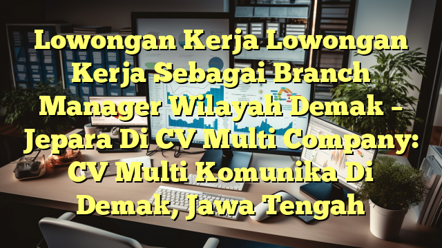 Lowongan Kerja Lowongan Kerja Sebagai Branch Manager Wilayah Demak – Jepara Di CV Multi Company: CV Multi Komunika Di Demak, Jawa Tengah