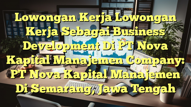 Lowongan Kerja Lowongan Kerja Sebagai Business Development Di PT Nova Kapital Manajemen Company: PT Nova Kapital Manajemen Di Semarang, Jawa Tengah