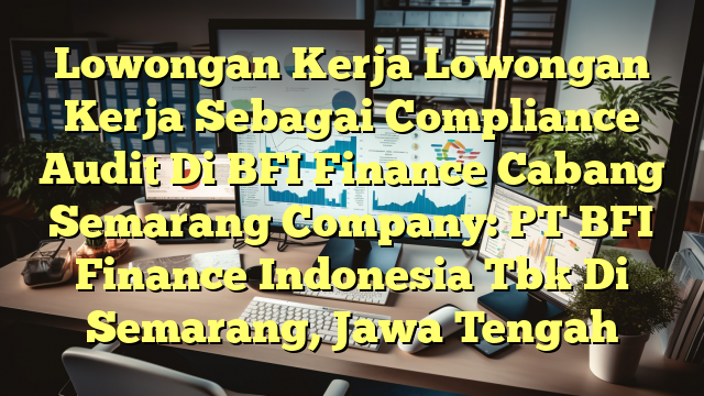 Lowongan Kerja Lowongan Kerja Sebagai Compliance Audit Di BFI Finance Cabang Semarang Company: PT BFI Finance Indonesia Tbk Di Semarang, Jawa Tengah