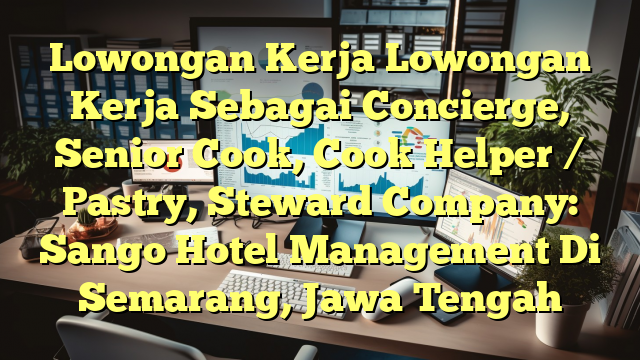 Lowongan Kerja Lowongan Kerja Sebagai Concierge, Senior Cook, Cook Helper / Pastry, Steward Company: Sango Hotel Management Di Semarang, Jawa Tengah