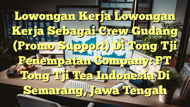 Lowongan Kerja Lowongan Kerja Sebagai Crew Gudang (Promo Support) Di Tong Tji Penempatan Company: PT Tong Tji Tea Indonesia Di Semarang, Jawa Tengah