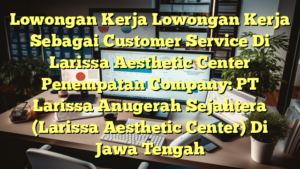 Lowongan Kerja Lowongan Kerja Sebagai Customer Service Di Larissa Aesthetic Center Penempatan Company: PT Larissa Anugerah Sejahtera (Larissa Aesthetic Center) Di Jawa Tengah