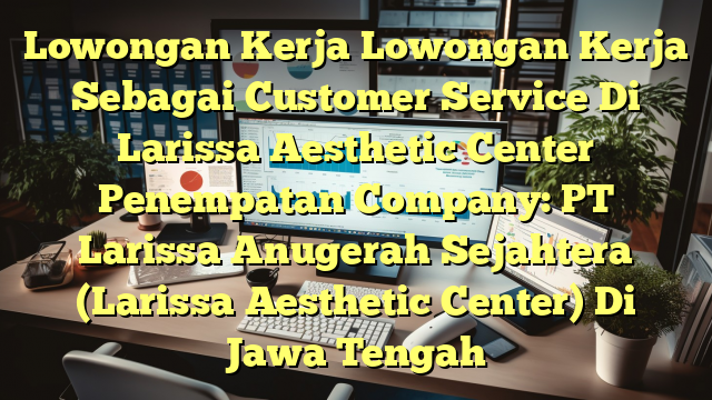 Lowongan Kerja Lowongan Kerja Sebagai Customer Service Di Larissa Aesthetic Center Penempatan Company: PT Larissa Anugerah Sejahtera (Larissa Aesthetic Center) Di Jawa Tengah