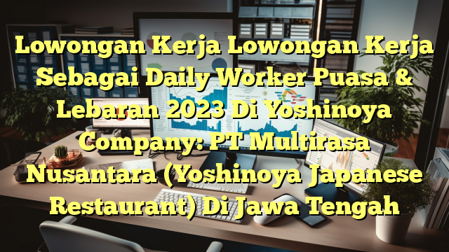 Lowongan Kerja Lowongan Kerja Sebagai Daily Worker Puasa & Lebaran 2023 Di Yoshinoya Company: PT Multirasa Nusantara (Yoshinoya Japanese Restaurant) Di Jawa Tengah