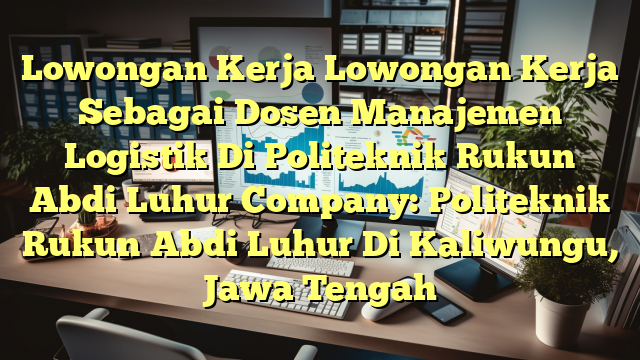 Lowongan Kerja Lowongan Kerja Sebagai Dosen Manajemen Logistik Di Politeknik Rukun Abdi Luhur Company: Politeknik Rukun Abdi Luhur Di Kaliwungu, Jawa Tengah