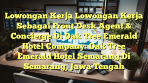 Lowongan Kerja Lowongan Kerja Sebagai Front Desk Agent & Concierge Di Oak Tree Emerald Hotel Company: Oak Tree Emerald Hotel Semarang Di Semarang, Jawa Tengah