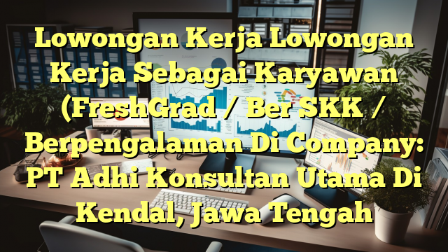 Lowongan Kerja Lowongan Kerja Sebagai Karyawan (FreshGrad / Ber SKK / Berpengalaman Di Company: PT Adhi Konsultan Utama Di Kendal, Jawa Tengah