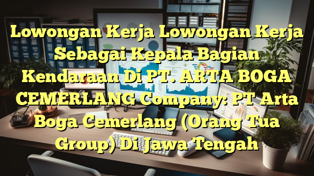 Lowongan Kerja Lowongan Kerja Sebagai Kepala Bagian Kendaraan Di PT. ARTA BOGA CEMERLANG Company: PT Arta Boga Cemerlang (Orang Tua Group) Di Jawa Tengah