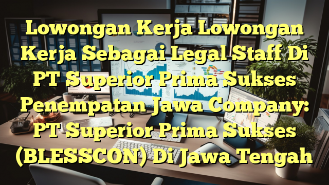 Lowongan Kerja Lowongan Kerja Sebagai Legal Staff Di PT Superior Prima Sukses Penempatan Jawa Company: PT Superior Prima Sukses (BLESSCON) Di Jawa Tengah