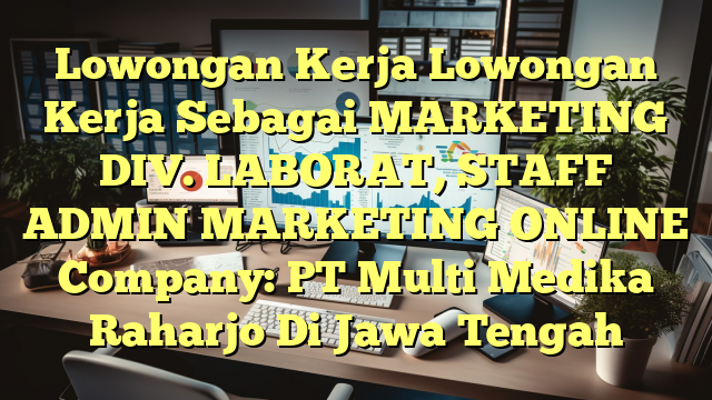 Lowongan Kerja Lowongan Kerja Sebagai MARKETING DIV. LABORAT, STAFF ADMIN MARKETING ONLINE Company: PT Multi Medika Raharjo Di Jawa Tengah