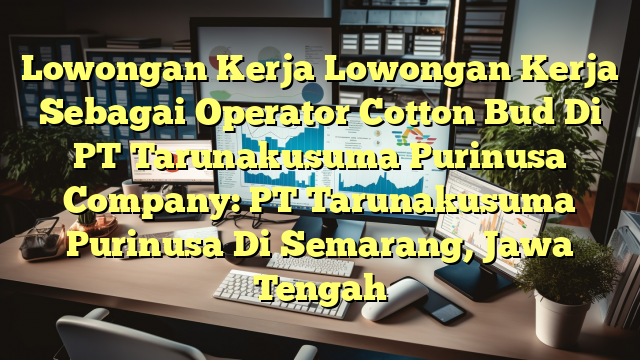 Lowongan Kerja Lowongan Kerja Sebagai Operator Cotton Bud Di PT Tarunakusuma Purinusa Company: PT Tarunakusuma Purinusa Di Semarang, Jawa Tengah