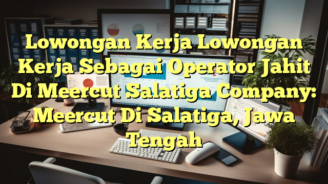 Lowongan Kerja Lowongan Kerja Sebagai Operator Jahit Di Meercut Salatiga Company: Meercut Di Salatiga, Jawa Tengah