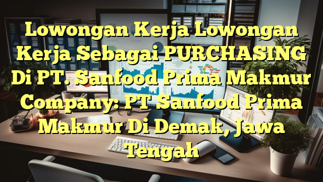 Lowongan Kerja Lowongan Kerja Sebagai PURCHASING Di PT. Sanfood Prima Makmur Company: PT Sanfood Prima Makmur Di Demak, Jawa Tengah