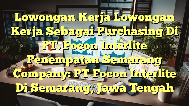 Lowongan Kerja Lowongan Kerja Sebagai Purchasing Di PT. Focon Interlite Penempatan Semarang Company: PT Focon Interlite Di Semarang, Jawa Tengah