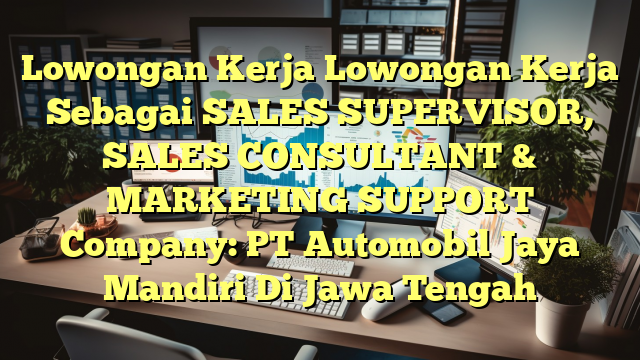 Lowongan Kerja Lowongan Kerja Sebagai SALES SUPERVISOR, SALES CONSULTANT & MARKETING SUPPORT Company: PT Automobil Jaya Mandiri Di Jawa Tengah