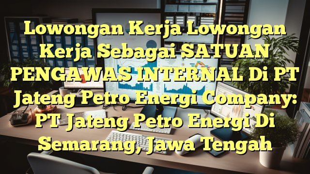 Lowongan Kerja Lowongan Kerja Sebagai SATUAN PENGAWAS INTERNAL Di PT Jateng Petro Energi Company: PT Jateng Petro Energi Di Semarang, Jawa Tengah