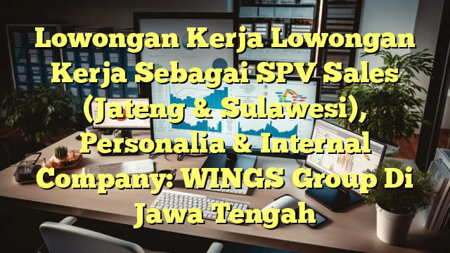 Lowongan Kerja Lowongan Kerja Sebagai SPV Sales (Jateng & Sulawesi), Personalia & Internal Company: WINGS Group Di Jawa Tengah