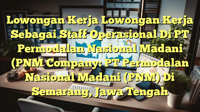 Lowongan Kerja Lowongan Kerja Sebagai Staff Operasional Di PT Permodalan Nasional Madani (PNM Company: PT Permodalan Nasional Madani (PNM) Di Semarang, Jawa Tengah