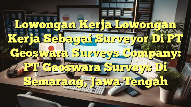 Lowongan Kerja Lowongan Kerja Sebagai Surveyor Di PT Geoswara Surveys Company: PT Geoswara Surveys Di Semarang, Jawa Tengah