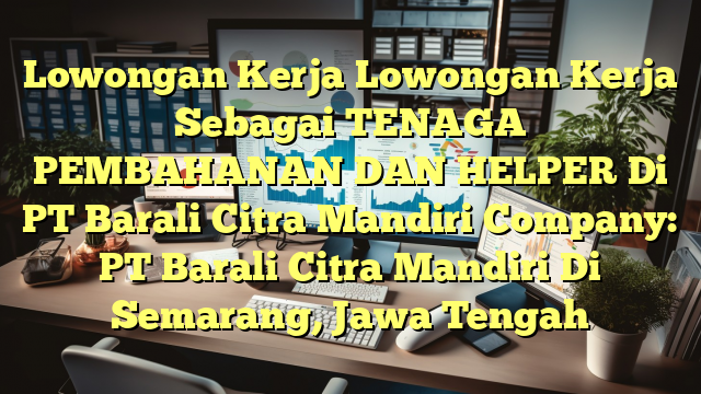 Lowongan Kerja Lowongan Kerja Sebagai TENAGA PEMBAHANAN DAN HELPER Di PT Barali Citra Mandiri Company: PT Barali Citra Mandiri Di Semarang, Jawa Tengah