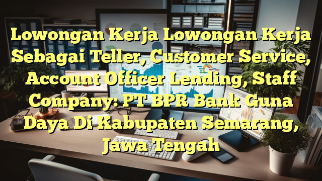 Lowongan Kerja Lowongan Kerja Sebagai Teller, Customer Service, Account Officer Lending, Staff Company: PT BPR Bank Guna Daya Di Kabupaten Semarang, Jawa Tengah