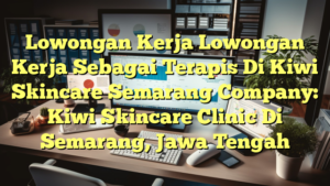 Lowongan Kerja Lowongan Kerja Sebagai Terapis Di Kiwi Skincare Semarang Company: Kiwi Skincare Clinic Di Semarang, Jawa Tengah