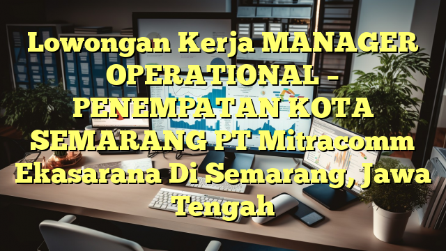 Lowongan Kerja MANAGER OPERATIONAL – PENEMPATAN KOTA SEMARANG PT Mitracomm Ekasarana Di Semarang, Jawa Tengah