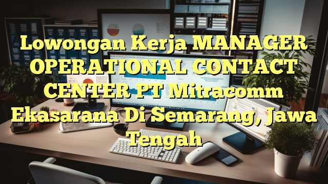 Lowongan Kerja MANAGER OPERATIONAL CONTACT CENTER PT Mitracomm Ekasarana Di Semarang, Jawa Tengah