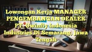 Lowongan Kerja MANAGER PENGEMBANGAN DEALER PT. Uwinfly Indonesia Industries Di Semarang, Jawa Tengah