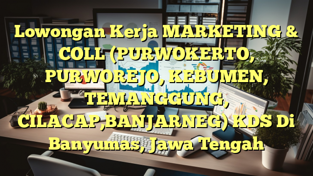 Lowongan Kerja MARKETING & COLL (PURWOKERTO, PURWOREJO, KEBUMEN, TEMANGGUNG, CILACAP,BANJARNEG) KDS Di Banyumas, Jawa Tengah