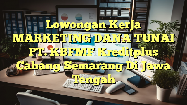 Lowongan Kerja MARKETING DANA TUNAI PT. KBFMF Kreditplus Cabang Semarang Di Jawa Tengah