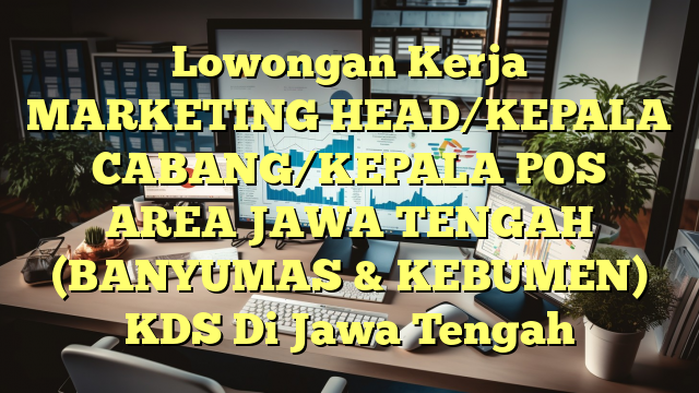 Lowongan Kerja MARKETING HEAD/KEPALA CABANG/KEPALA POS AREA JAWA TENGAH (BANYUMAS & KEBUMEN) KDS Di Jawa Tengah