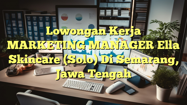 Lowongan Kerja MARKETING MANAGER Ella Skincare (Solo) Di Semarang, Jawa Tengah