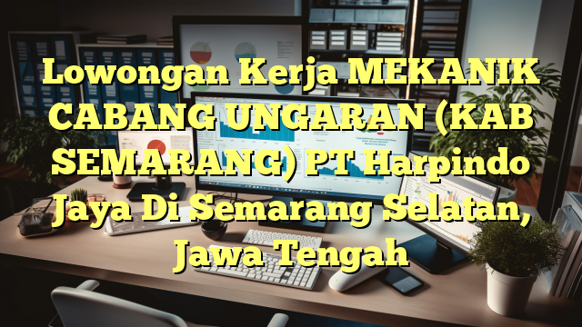 Lowongan Kerja MEKANIK CABANG UNGARAN (KAB SEMARANG) PT Harpindo Jaya Di Semarang Selatan, Jawa Tengah