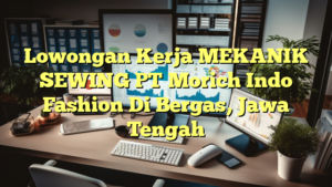 Lowongan Kerja MEKANIK SEWING PT Morich Indo Fashion Di Bergas, Jawa Tengah