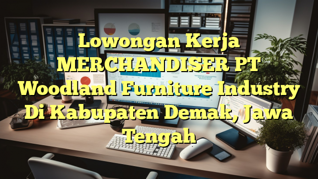 Lowongan Kerja MERCHANDISER PT Woodland Furniture Industry Di Kabupaten Demak, Jawa Tengah