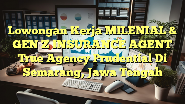 Lowongan Kerja MILENIAL & GEN Z INSURANCE AGENT True Agency Prudential Di Semarang, Jawa Tengah