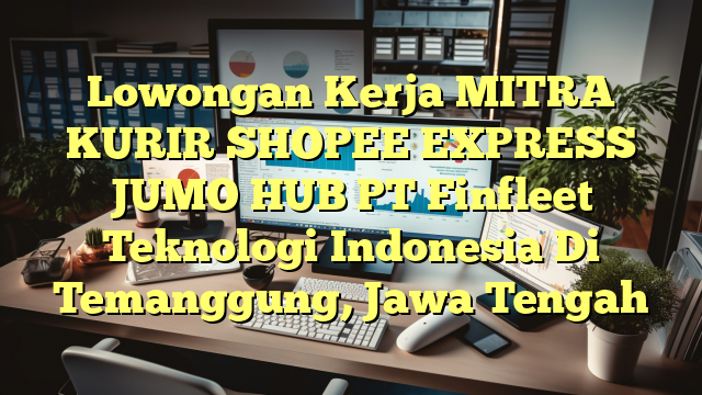 Lowongan Kerja MITRA KURIR SHOPEE EXPRESS JUMO HUB PT Finfleet Teknologi Indonesia Di Temanggung, Jawa Tengah