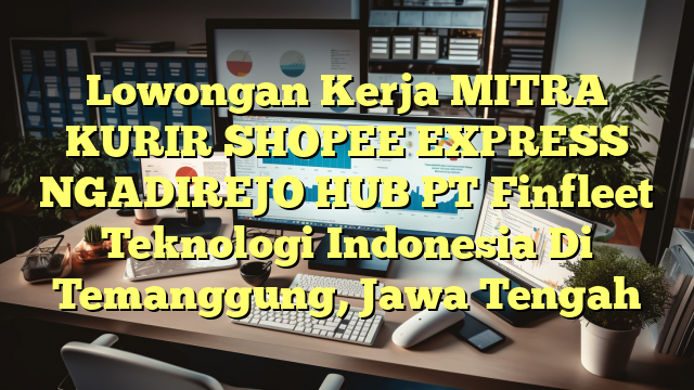 Lowongan Kerja MITRA KURIR SHOPEE EXPRESS NGADIREJO HUB PT Finfleet Teknologi Indonesia Di Temanggung, Jawa Tengah