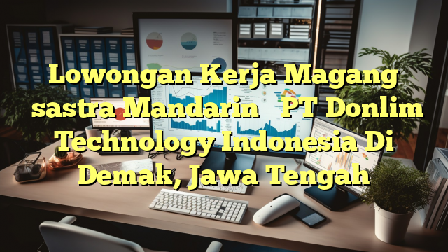 Lowongan Kerja Magang  （sastra Mandarin ） PT Donlim Technology Indonesia Di Demak, Jawa Tengah